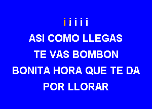 ASI COMO LLEGAS
TE VAS BOMBON

BONITA HORA QUE TE DA
POR LLORAR