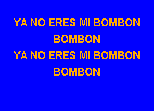 YA NO ERES Ml BOMBON
BOMBON
YA NO ERES Ml BOMBON

BOMBON