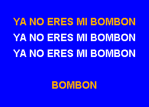 YA N0 ERES Ml BOMBON
YA N0 ERES Ml BOMBON
YA N0 ERES Ml BOMBON

BOMBON