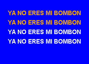 YA N0 ERES Ml BOMBON
YA N0 ERES Ml BOMBON
YA N0 ERES Ml BOMBON
YA N0 ERES Ml BOMBON