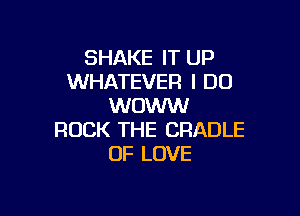 SHAKE IT UP
WHATEVER I DO
WOWW

ROCK THE CRADLE
OF LOVE