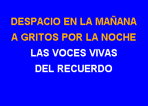 DESPACIO EN LA MANANA
A GRITOS POR LA NOCHE
LAS VOCES VIVAS
DEL RECUERDO