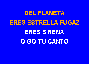 DEL PLANETA
ERES ESTRELLA FUGAZ
ERES SIRENA

OIGO TU CANTO