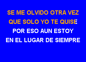 SE ME OLVIDO OTRA VEZ
QUE SOLO Y0 TE QUISE
POR ESO AUN ESTOY
EN EL LUGAR DE SIEMPRE