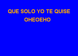 QUE SOLO Y0 TE QUISE
OHEOEHO