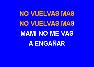 NO VUELVAS MAS
NO VUELVAS MAS
MAMI NO ME VAS

A ENGANAR