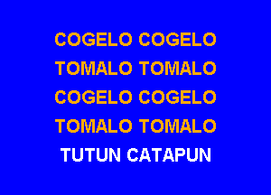 COGELO COGELO
TOMALO TOMALO
COGELO COGELO
TOMALO TOMALO

TUTUN CATAPUN l