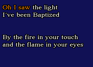 Oh I saw the light
I've been Baptized

By the fire in your touch
and the flame in your eyes