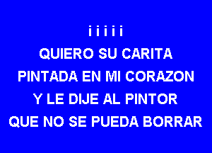 QUIERO SU CARITA
PINTADA EN MI CORAZON
Y LE DIJE AL PINTOR
QUE NO SE PUEDA BORRAR