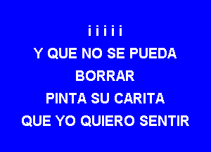 Y QUE NO SE PUEDA
BORRAR

PINTA SU CARITA
QUE Y0 QUIERO SENTIR