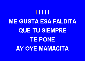 ME GUSTA ESA FALDITA
QUE TU SIEMPRE

TE PONE
AY OYE MAMACITA