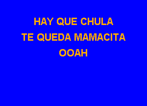 HAY QUE CHULA
TE QUEDA MAMACITA
OOAH