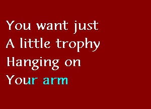 You want just
A little trophy

Hanging on
Your arm