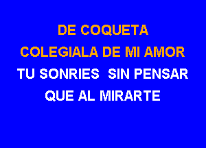 DE COQUETA
COLEGIALA DE Ml AMOR
TU SONRIES SIN PENSAR

QUE AL MIRARTE