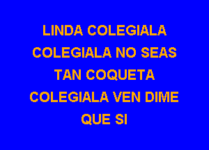 LINDA COLEGIALA
COLEGIALA N0 SEAS
TAN COQUETA

COLEGIALA VEN DIME
QUE SI