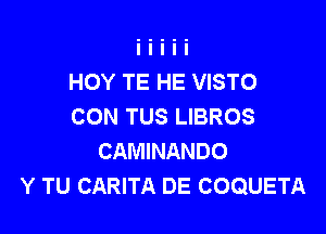 HOY TE HE VISTO
CON TUS LIBROS

CAMINANDO
Y TU CARITA DE COQUETA