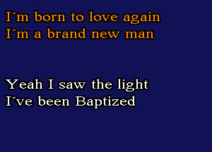 I'm born to love again
I'm a brand new man

Yeah I saw the light
I've been Baptized