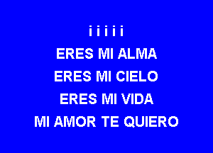 ERES Ml ALMA
ERES MI CIELO

ERES MI VIDA
MI AMOR TE QUIERO