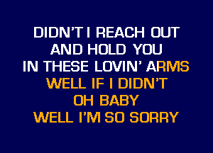 DIDN'TI REACH OUT
AND HOLD YOU
IN THESE LOVIN' ARMS
WELL IF I DIDN'T
OH BABY
WELL I'M SO SORRY