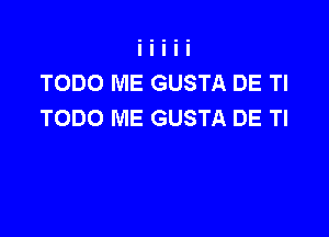 TODO ME GUSTA DE Tl
TODO ME GUSTA DE TI