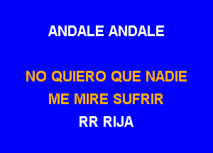 ANDALE ANDALE

NO QUIERO QUE NADIE

ME MIRE SUFRIR
RR RIJA