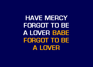 HAVE MERCY
FORGOT TO BE
A LOVER BABE

FORGOT TO BE
A LOVER