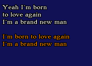 Yeah I'm born
to love again
I'm a brand new man

I m born to love again
I'm a brand new man