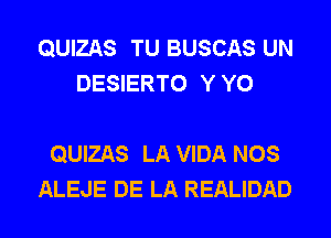 QUIZAS TU BUSCAS UN
DESIERTO Y Y0

QUIZAS LA VIDA NOS
ALEJE DE LA REALIDAD