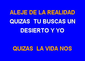ALEJE DE LA REALIDAD
QUIZAS TU BUSCAS UN
DESIERTO Y Y0

QUIZAS LA VIDA NOS