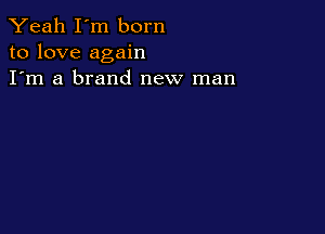 Yeah I'm born
to love again
I'm a brand new man