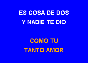 ES COSA DE DOS
Y NADIE TE DIO

COMO TU
TANTO AMOR