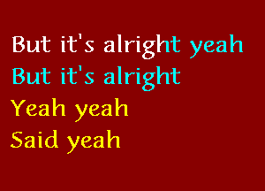 But it's alright yeah
But it's alright

Yeah yeah
Said yeah