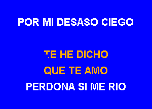 POR Ml DESASO CIEGO

TE HE DICHO

QUE TE AMO
PERDONA SI ME RIO