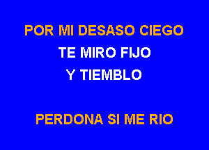 POR Ml DESASO CIEGO
TE MIRO FIJO
Y TIEMBLO

PERDONA SI ME RIO