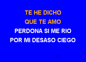 TE HE DICHO
QUE TE AMO
PERDONA SI ME RIO

POR Ml DESASO CIEGO