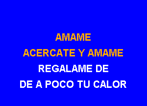 AMAME
ACERCATE Y AMAME

REGALAME DE
DE A POCO TU CALOR