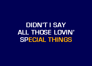 DIDNT I SAY
ALL THOSE LOVIN'

SPECIAL THINGS