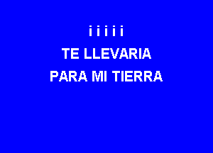 TE LLEVARIA
PARA Ml TIERRA