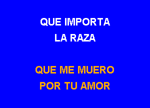 QUE IMPORTA
LA RAZA

QUE ME MUERO
POR TU AMOR