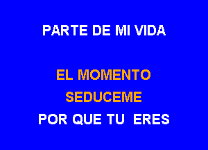 PARTE DE Ml VIDA

EL MOMENTO
SEDUCEME
POR QUE TU ERES