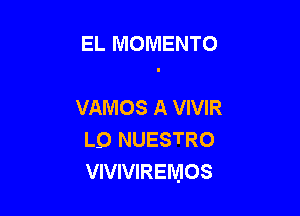 EL MOMENTO

VANIOS A VIVIR
Lo NUESTRO
VIVIVIREMOS