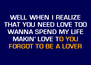 WELL WHEN I REALIZE
THAT YOU NEED LOVE TOD
WANNA SPEND MY LIFE
MAKIN' LOVE TO YOU
FORGOT TO BE A LOVER