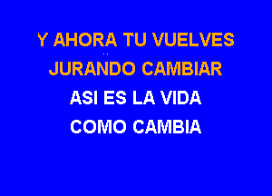 Y AHORA TU VUELVES
JURANDO CAMBIAR
ASI ES LA VIDA

COMO GAMBIA