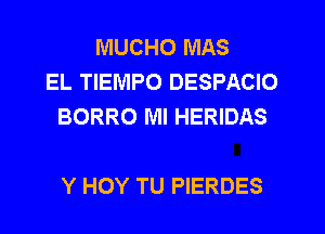 MUCHO MAS
EL TIENIPO DESPACIO
BORRO Ml HERIDAS

Y HOY TU PIERDES