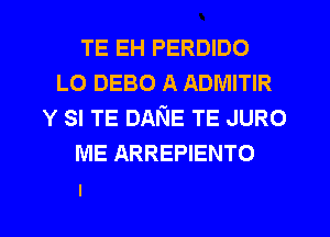 TE EH PERDIDO
LO DEBO A ADMITIR
Y SI TE DANE TE JURO
ME ARREPIENTO

I