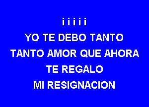 YO TE DEBO TANTO
TANTO AMOR QUE AHORA

TE REGALO
Ml RESIGNACION