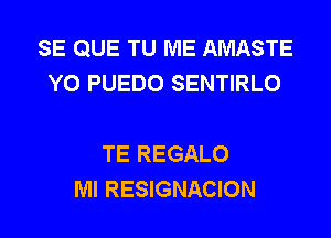 SE QUE TU ME AMASTE
Y0 PUEDO SENTIRLO

TE REGALO
Ml RESIGNACION