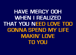 HAVE MERCY OOH
WHEN I REALIZED
THAT YOU NEED LOVE TOD
GONNA SPEND MY LIFE
MAKIN' LOVE
TO YOU