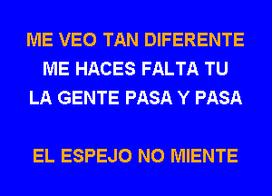 ME VEO TAN DIFERENTE
ME HACES FALTA TU
LA GENTE PASA Y PASA

EL ESPEJO N0 MIENTE