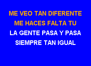 ME VEO TAN DIFERENTE
ME HACES FALTA TU
LA GENTE PASA Y PASA
SIEMPRE TAN IGUAL